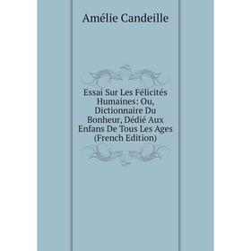 

Книга Essai Sur Les Félicités Humaines: Ou, Dictionnaire Du Bonheur, Dédié Aux Enfans De Tous Les Ages (French Edition)