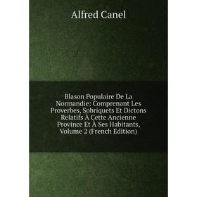 

Книга Blason Populaire De La Normandie: Comprenant Les Proverbes, Sobriquets Et Dictons Relatifs À Cette Ancienne Province Et À Ses Habitants, Vol 2