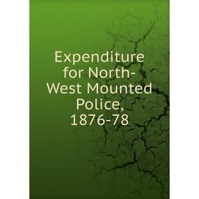 

Книга Expenditure for North-West Mounted Police, 1876-78