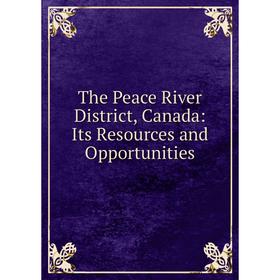 

Книга The Peace River District, Canada: Its Resources and Opportunities