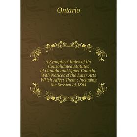 

Книга A Synoptical Index of the Consolidated Statutes of Canada and Upper Canada: With Notices of the Later Acts Which Affect Them
