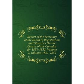 

Книга Report of the Secretary of the Board of Registration and Statistics On the Census of the Canadas for 1851-1852, Volume 2; volumes 1851-1852