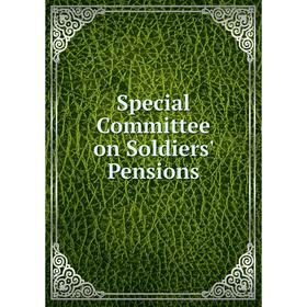 

Книга Special Committee on Soldiers' Pensions