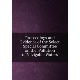 

Книга Proceedings and Evidence of the Select Special Committee on the Pollution of Navigable Waters