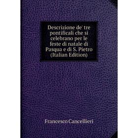 

Книга Descrizione de' tre pontificali che si celebrano per le feste di natale di Pasqua e di S. Pietro (Italian Edition)