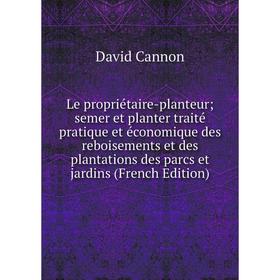 

Книга Le propriétaire-planteur; semer et planter traité pratique et économique des reboisements et des plantations des parcs et jardins