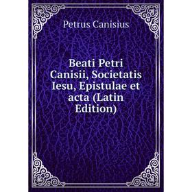 

Книга Beati Petri Canisii, Societatis Iesu, Epistulae et acta (Latin Edition)