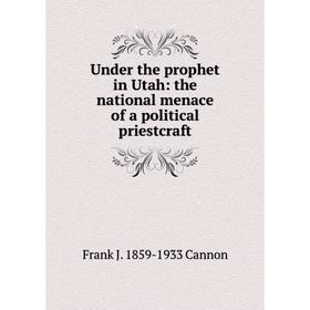 

Книга Under the prophet in Utah: the national menace of a political priestcraft