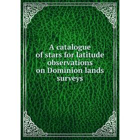 

Книга A catalogue of stars for latitude observations on Dominion lands surveys