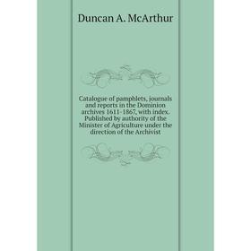 

Книга Catalogue of pamphlets, journals and reports in the Dominion archives 1611-1867, with index