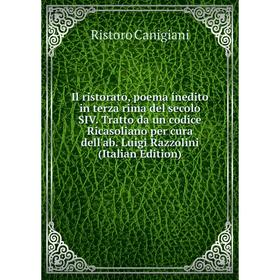 

Книга Il ristorato, poema inedito in terza rima del secolo SIV. Tratto da un codice Ricasoliano per cura dell'ab. Luigi Razzolini (Italian Edition)
