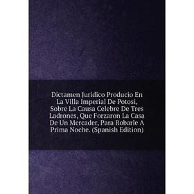 

Книга Dictamen Juridico Producio En La Villa Imperial De Potosi, Sobre La Causa Celebre De Tres Ladrones, Que Forzaron La Casa De Un Mercader