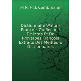 

Книга Dictionnaire Walon-François Ou Recueil De Mots Et De Proverbes François Extraits Des Meilleurs Dictionnaires