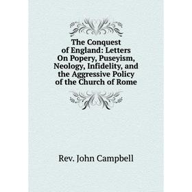 

Книга The Conquest of England: Letters On Popery, Puseyism, Neology, Infidelity, and the Aggressive Policy of the Church of Rome