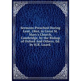 

Книга Sermons Preached During Lent, 1864, in Great St. Mary's Church, Cambridge, by the Bishop of Oxford And Others, Ed. by H.R. Luard.