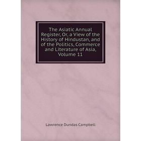 

Книга The Asiatic Annual Register, Or, a View of the History of Hindustan, and of the Politics, Commerce and Literature of Asia, Volume 11