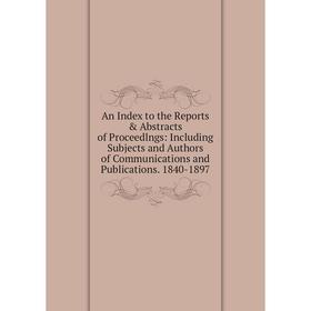 

Книга An Index to the Reports Abstracts of Proceedlngs: Including Subjects and Authors of Communications and Publications. 1840-1897