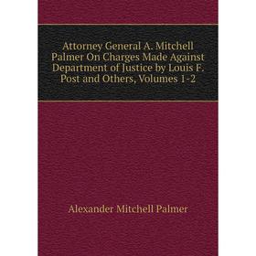 

Книга Attorney General A. Mitchell Palmer On Charges Made Against Department of Justice by Louis F. Post and Others, Volumes 1-2