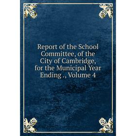 

Книга Report of the School Committee, of the City of Cambridge, for the Municipal Year Ending., Volume 4