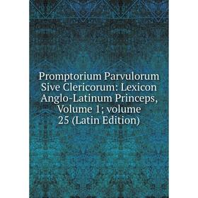 

Книга Promptorium Parvulorum Sive Clericorum: Lexicon Anglo-Latinum Princeps, Volume 1; volume 25 (Latin Edition)
