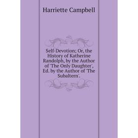 

Книга Self-Devotion; Or, the History of Katherine Randolph, by the Author of 'The Only Daughter', Ed. by the Author of 'The Subaltern'.