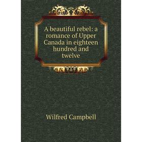 

Книга A beautiful rebel: a romance of Upper Canada in eighteen hundred and twelve