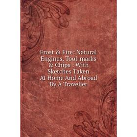 

Книга Frost & Fire: Natural Engines, Tool-marks & Chips: With Sketches Taken At Home And Abroad By A Traveller