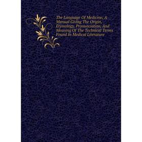 

Книга The Language Of Medicine; A Manual Giving The Origin, Etymology, Pronunciation, And Meaning Of The Technical Terms Found In Medical Literature