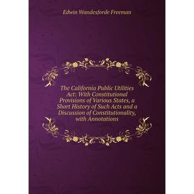 

Книга The California Public Utilities Act: With Constitutional Provisions of Various States, a Short History of Such Acts