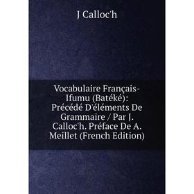 

Книга Vocabulaire Français-Ifumu (Batéké): Précédé D'éléments De Grammaire/ Par J. Calloc'h. Préface De A. Meillet (French Edition)