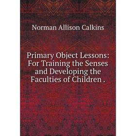 

Книга Primary Object Lessons: For Training the Senses and Developing the Faculties of Children.