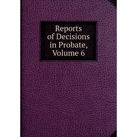 

Книга Reports of Decisions in Probate, Volume 6