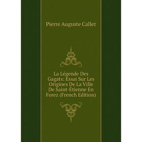 

Книга La Légende Des Gagats: Essai Sur Les Origines De La Ville De Saint-Étienne En Forez