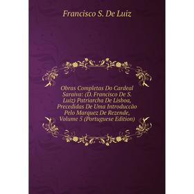 

Книга Obras Completas Do Cardeal Saraiva: (D Francisco De S Luiz) Patriarcha De Lisboa, Precedidas De Uma Introduccão Pelo Marquez de Rezende, Volume