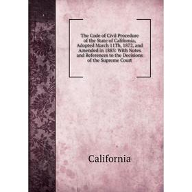 

Книга The Code of Civil Procedure of the State of California, Adopted March 11Th, 1872, and Amended in 1883