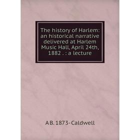 

Книга The history of Harlem: an historical narrative delivered at Harlem Music Hall, April 24th, 1882.: a lecture