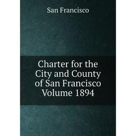 

Книга Charter for the City and County of San Francisco Volume 1894