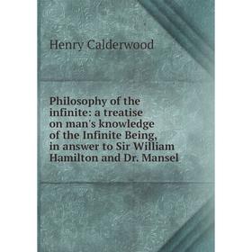 

Книга Philosophy of the infinite: a treatise on man's knowledge of the Infinite Being, in answer to Sir William Hamilton and Dr. Mansel