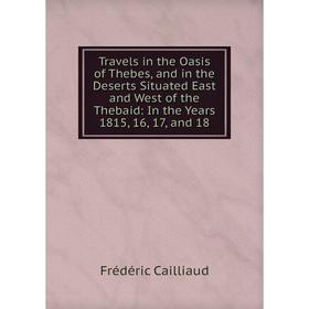 

Книга Travels in the Oasis of Thebes, and in the Deserts Situated East and West of the Thebaid: In the Years 1815, 16, 17, and 18
