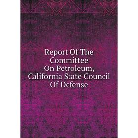 

Книга Report Of The Committee On Petroleum, California State Council Of Defense