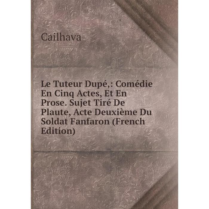 фото Книга le tuteur dupé: comédie en cinq actes, et en prose sujet tiré de plaute, acte deuxième du soldat fanfaron nobel press