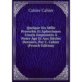 

Книга Quelque Six Mille Proverbis Et Aphorismes Usuels Empruntés À Notre Âge Et Aux Siècles Derniers, Par C. Cahier (French Edition)