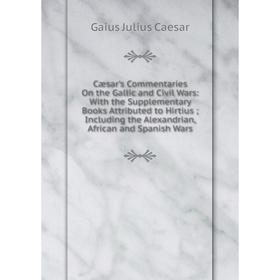 

Книга Cæsar's Commentaries On the Gallic and Civil Wars: With the Supplementary Books Attributed to Hirtius; Including the Alexandrian, African, Spani