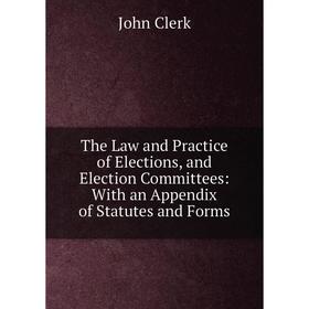 

Книга The Law and Practice of Elections, and Election Committees: With an Appendix of Statutes and Forms