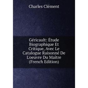 

Книга Géricault: Étude Biographique Et Critique, Avec Le Catalogue Raisonné De L'oeuvre Du Maître (French Edition)