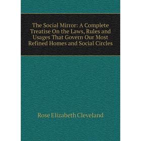 

Книга The Social Mirror: A Complete Treatise On the Laws, Rules and Usages That Govern Our Most Refined Homes and Social Circles