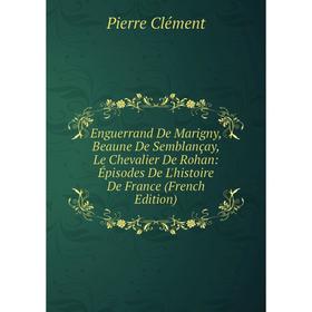 

Книга Enguerrand De Marigny, Beaune De Semblançay, Le Chevalier De Rohan: Épisodes De L'histoire De France (French Edition)