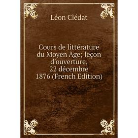 

Книга Cours de littérature du Moyen Âge; leçon d'ouverture, 22 décembre 1876 (French Edition)