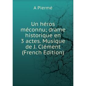 

Книга Un héros méconnu; drame historique en 3 actes. Musique de J. Clément (French Edition)