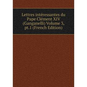 

Книга Lettres intéressantes du Pape Clément XIV (Ganganelli) Volume 3, pt1